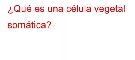 ¿Qué es una célula vegetal somática?