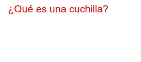 ¿Qué es una cuchilla?