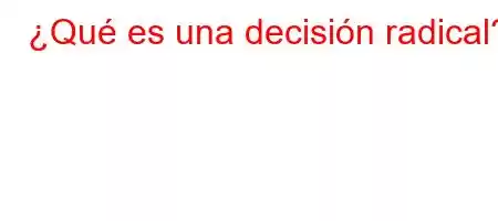 ¿Qué es una decisión radical?