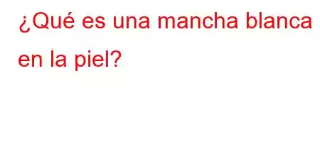 ¿Qué es una mancha blanca en la piel