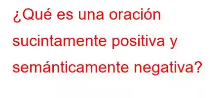 ¿Qué es una oración sucintamente positiva y semánticamente negativa