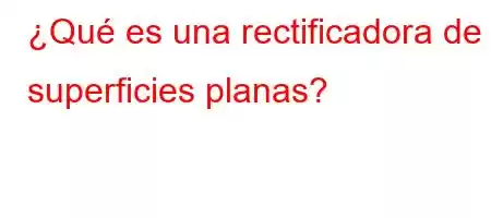 ¿Qué es una rectificadora de superficies planas?