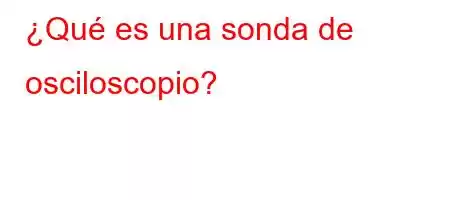 ¿Qué es una sonda de osciloscopio