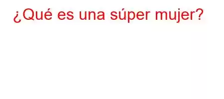 ¿Qué es una súper mujer