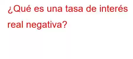 ¿Qué es una tasa de interés real negativa