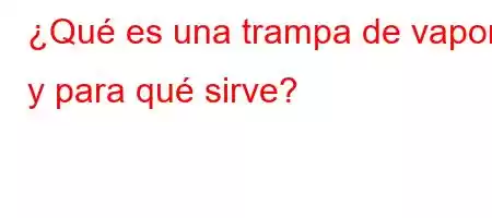 ¿Qué es una trampa de vapor y para qué sirve