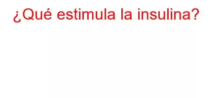 ¿Qué estimula la insulina?