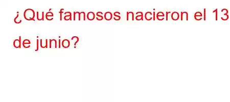 ¿Qué famosos nacieron el 13 de junio