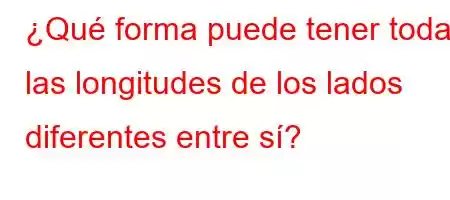 ¿Qué forma puede tener todas las longitudes de los lados diferentes entre sí?