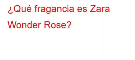 ¿Qué fragancia es Zara Wonder Rose?