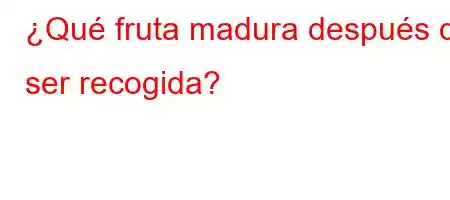 ¿Qué fruta madura después de ser recogida