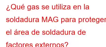 ¿Qué gas se utiliza en la soldadura MAG para proteger el área de soldadura de factores externos