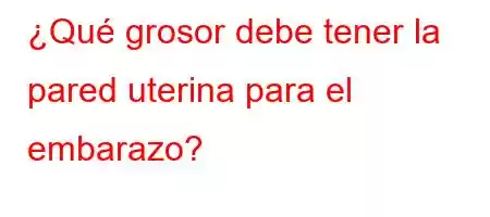 ¿Qué grosor debe tener la pared uterina para el embarazo?