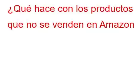 ¿Qué hace con los productos que no se venden en Amazon