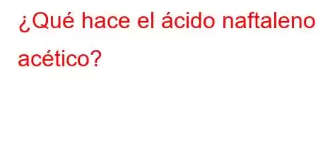 ¿Qué hace el ácido naftaleno acético?