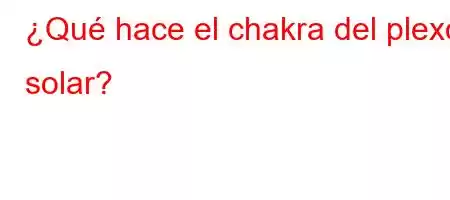 ¿Qué hace el chakra del plexo solar?