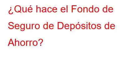 ¿Qué hace el Fondo de Seguro de Depósitos de Ahorro?