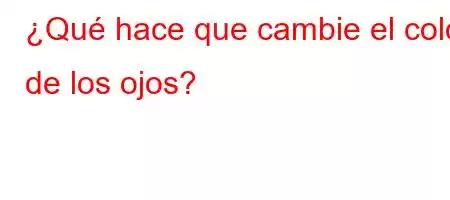 ¿Qué hace que cambie el color de los ojos?