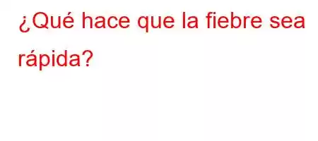 ¿Qué hace que la fiebre sea rápida?