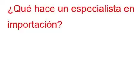 ¿Qué hace un especialista en importación?