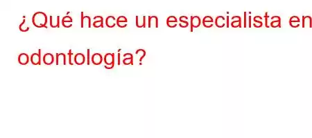 ¿Qué hace un especialista en odontología?