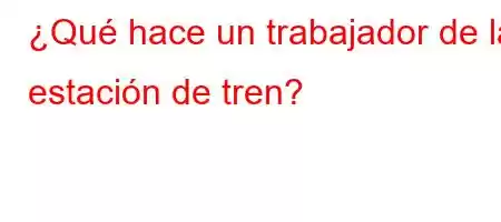 ¿Qué hace un trabajador de la estación de tren?