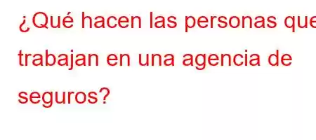 ¿Qué hacen las personas que trabajan en una agencia de seguros?