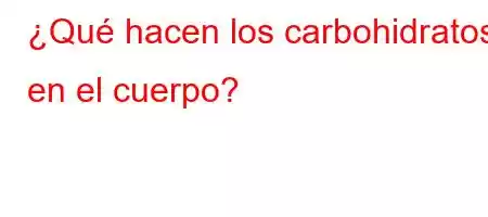 ¿Qué hacen los carbohidratos en el cuerpo?