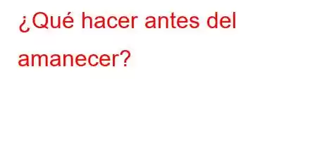 ¿Qué hacer antes del amanecer?