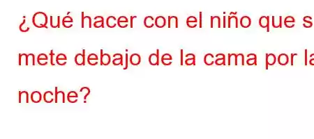 ¿Qué hacer con el niño que se mete debajo de la cama por la noche