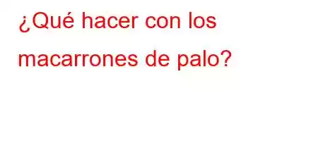 ¿Qué hacer con los macarrones de palo?