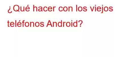 ¿Qué hacer con los viejos teléfonos Android?