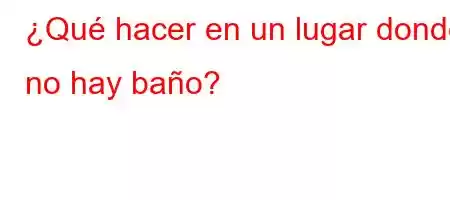 ¿Qué hacer en un lugar donde no hay baño?