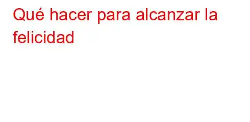 Qué hacer para alcanzar la felicidad