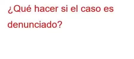 ¿Qué hacer si el caso es denunciado?