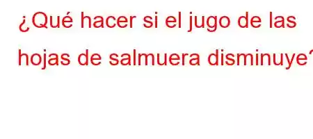 ¿Qué hacer si el jugo de las hojas de salmuera disminuye?