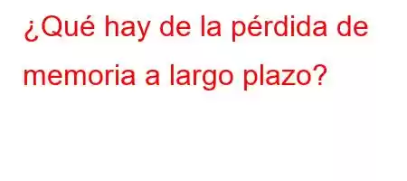 ¿Qué hay de la pérdida de memoria a largo plazo