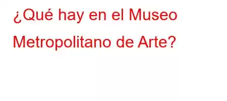 ¿Qué hay en el Museo Metropolitano de Arte