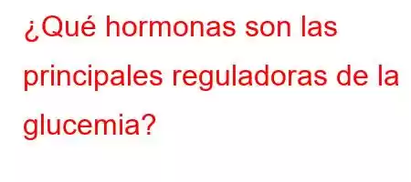 ¿Qué hormonas son las principales reguladoras de la glucemia