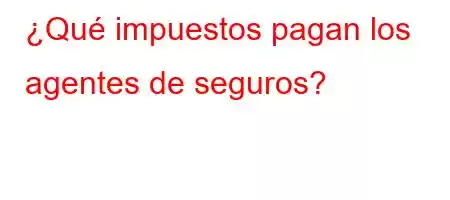 ¿Qué impuestos pagan los agentes de seguros?