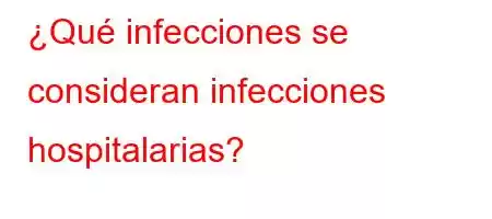 ¿Qué infecciones se consideran infecciones hospitalarias?