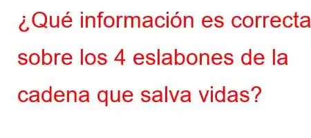 ¿Qué información es correcta sobre los 4 eslabones de la cadena que salva vidas?