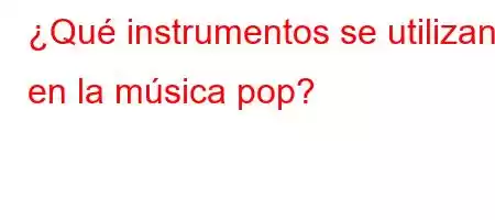 ¿Qué instrumentos se utilizan en la música pop?