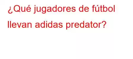 ¿Qué jugadores de fútbol llevan adidas predator