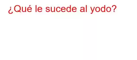 ¿Qué le sucede al yodo?