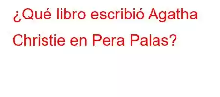 ¿Qué libro escribió Agatha Christie en Pera Palas?