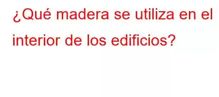 ¿Qué madera se utiliza en el interior de los edificios