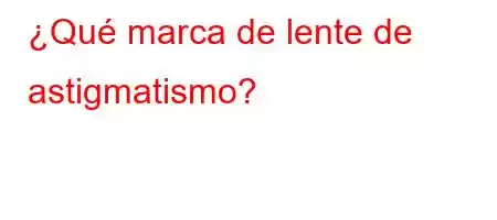 ¿Qué marca de lente de astigmatismo?