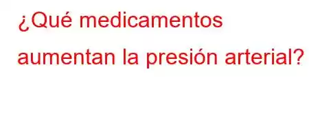 ¿Qué medicamentos aumentan la presión arterial?