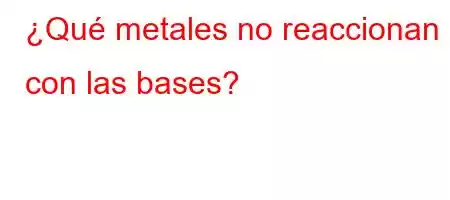 ¿Qué metales no reaccionan con las bases?